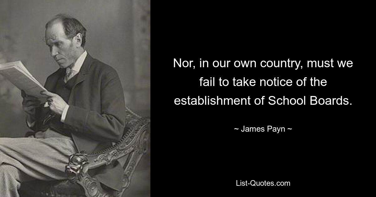 Nor, in our own country, must we fail to take notice of the establishment of School Boards. — © James Payn