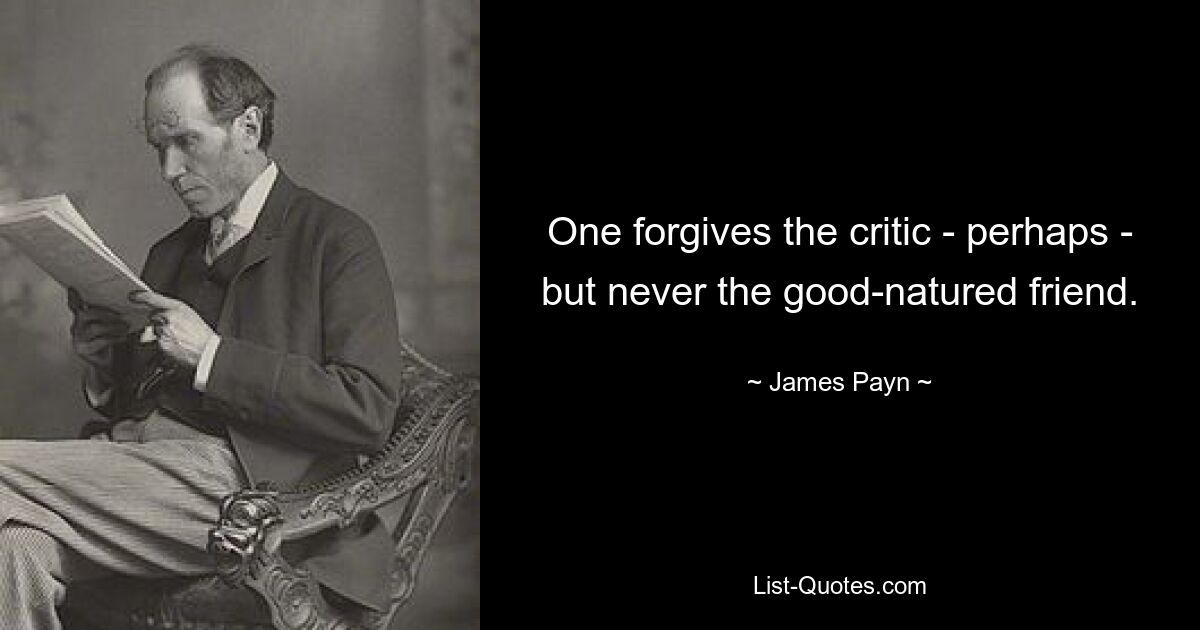 One forgives the critic - perhaps - but never the good-natured friend. — © James Payn