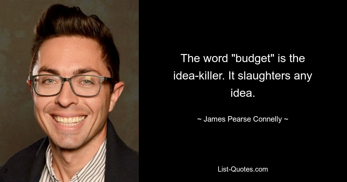 The word "budget" is the idea-killer. It slaughters any idea. — © James Pearse Connelly