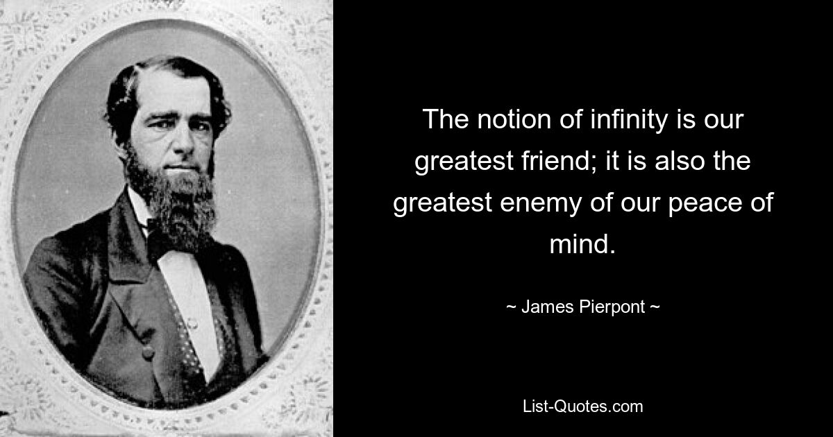 The notion of infinity is our greatest friend; it is also the greatest enemy of our peace of mind. — © James Pierpont