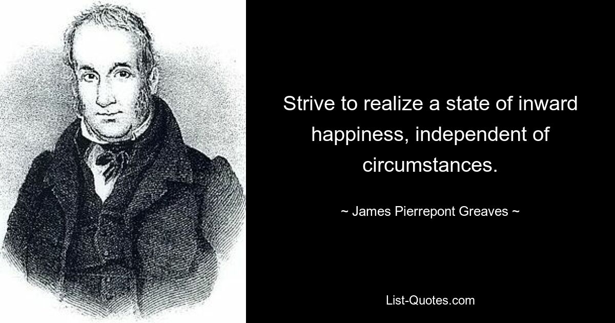 Strive to realize a state of inward happiness, independent of circumstances. — © James Pierrepont Greaves