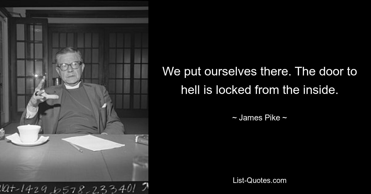 We put ourselves there. The door to hell is locked from the inside. — © James Pike