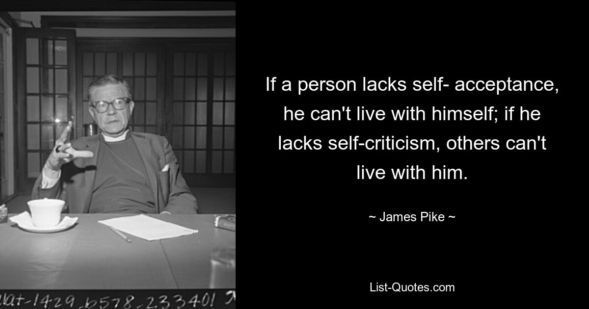 Если человеку не хватает самопринятия, он не может жить сам с собой; если ему не хватает самокритики, другие не смогут с ним жить. — © Джеймс Пайк 
