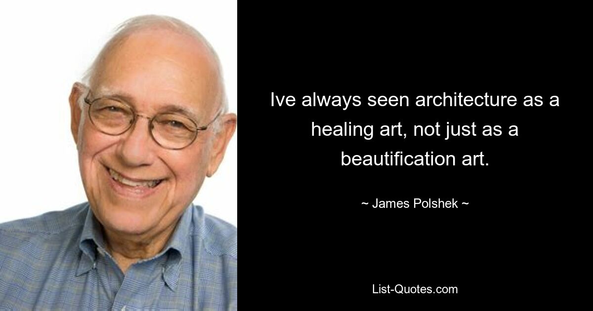 Ive always seen architecture as a healing art, not just as a beautification art. — © James Polshek