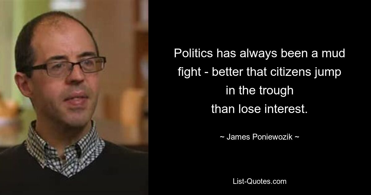 Politics has always been a mud fight - better that citizens jump in the trough
than lose interest. — © James Poniewozik