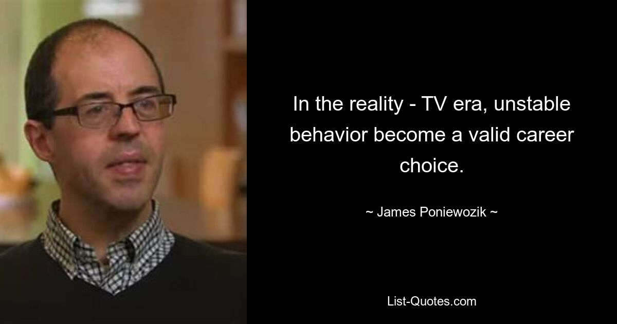 In the reality - TV era, unstable behavior become a valid career choice. — © James Poniewozik