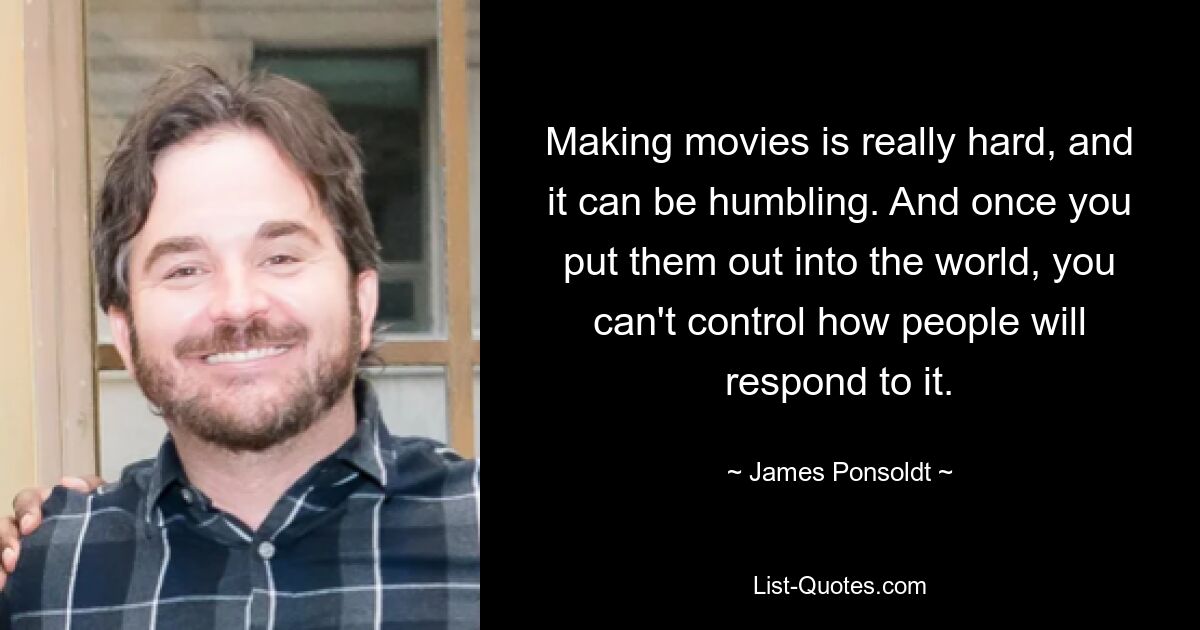 Making movies is really hard, and it can be humbling. And once you put them out into the world, you can't control how people will respond to it. — © James Ponsoldt