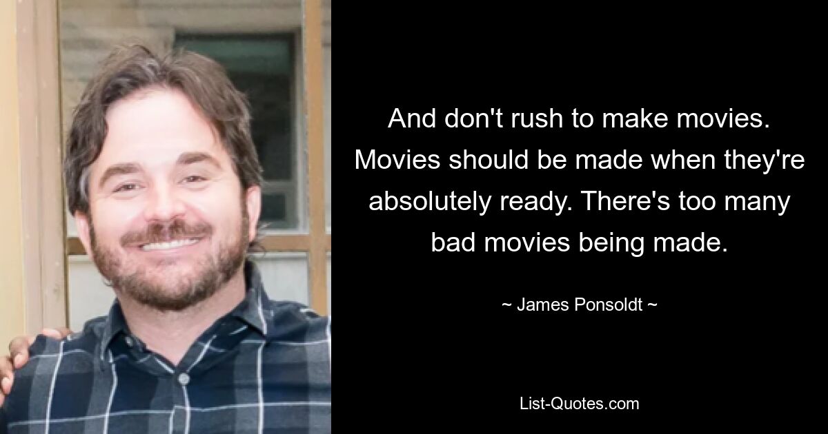 And don't rush to make movies. Movies should be made when they're absolutely ready. There's too many bad movies being made. — © James Ponsoldt