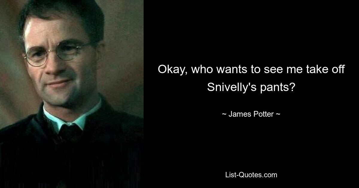 Okay, who wants to see me take off Snivelly's pants? — © James Potter