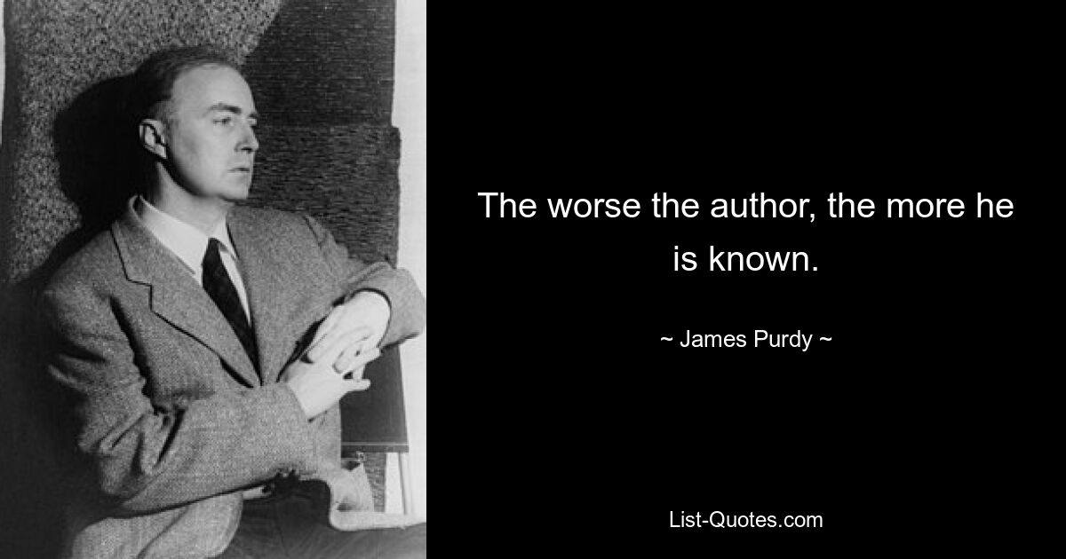 The worse the author, the more he is known. — © James Purdy