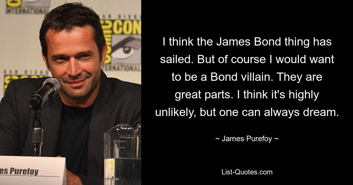 I think the James Bond thing has sailed. But of course I would want to be a Bond villain. They are great parts. I think it's highly unlikely, but one can always dream. — © James Purefoy