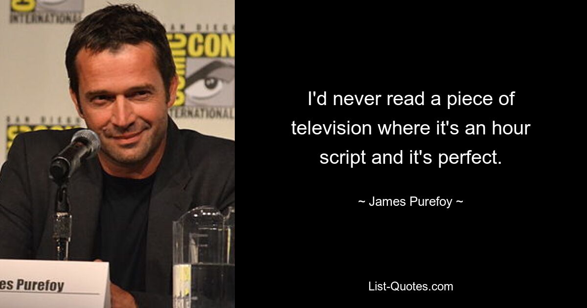 I'd never read a piece of television where it's an hour script and it's perfect. — © James Purefoy