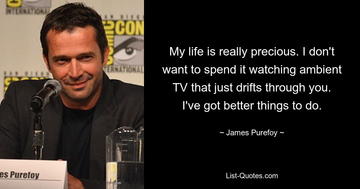 My life is really precious. I don't want to spend it watching ambient TV that just drifts through you. I've got better things to do. — © James Purefoy