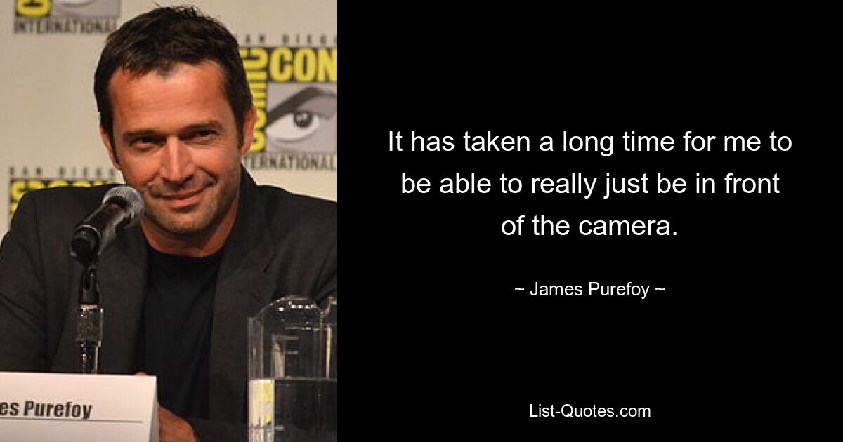 It has taken a long time for me to be able to really just be in front of the camera. — © James Purefoy