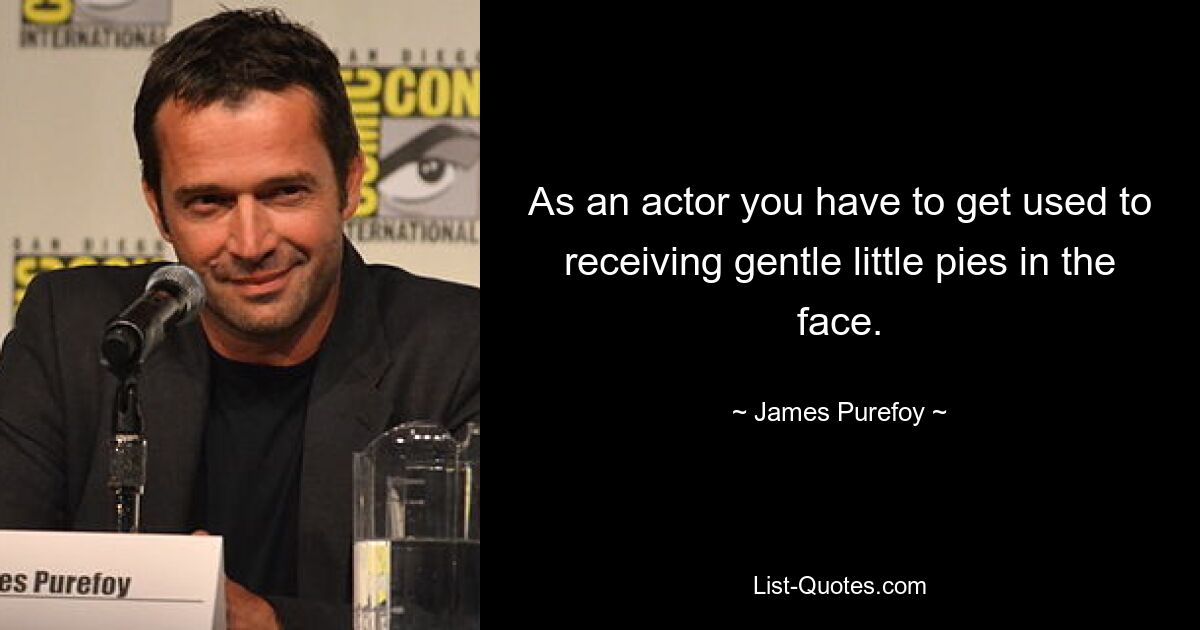 As an actor you have to get used to receiving gentle little pies in the face. — © James Purefoy