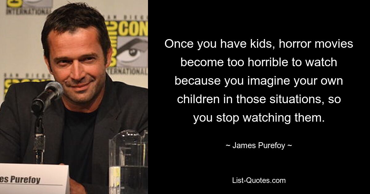 Once you have kids, horror movies become too horrible to watch because you imagine your own children in those situations, so you stop watching them. — © James Purefoy