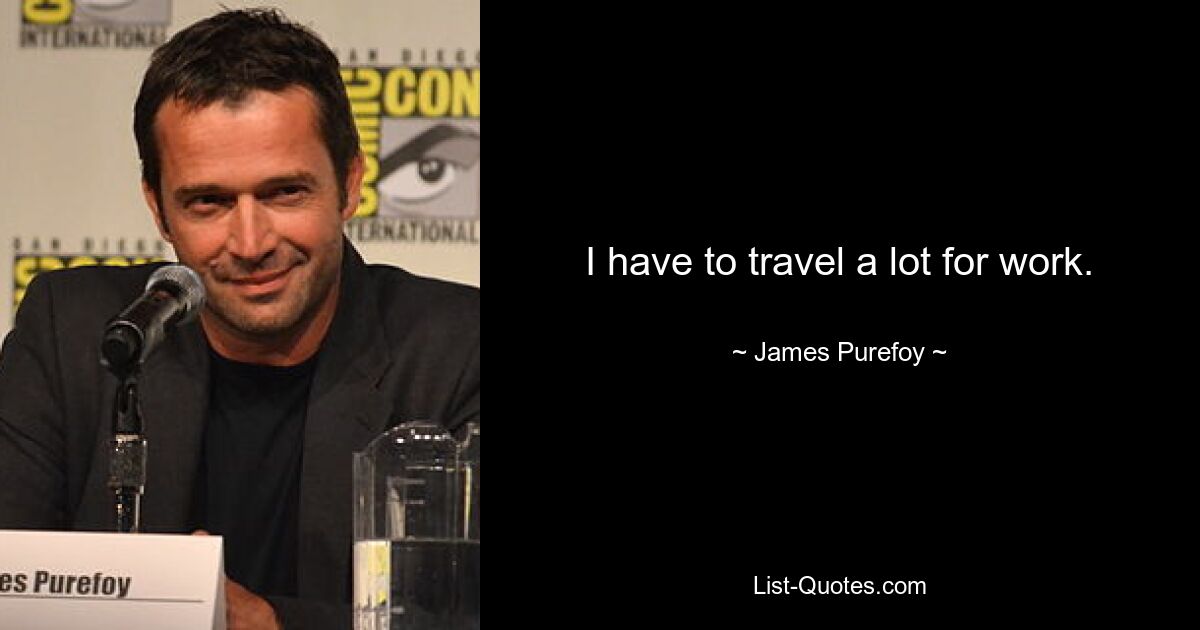 I have to travel a lot for work. — © James Purefoy