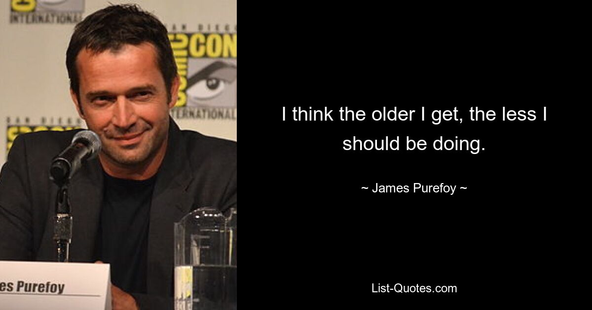 I think the older I get, the less I should be doing. — © James Purefoy