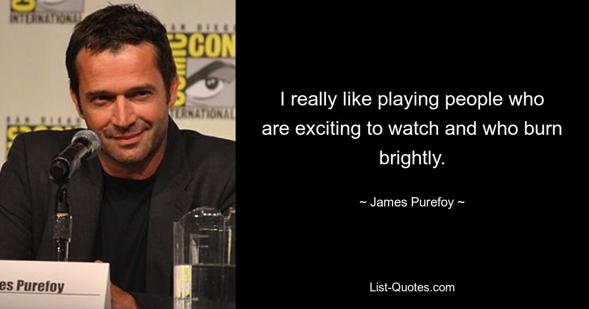 I really like playing people who are exciting to watch and who burn brightly. — © James Purefoy