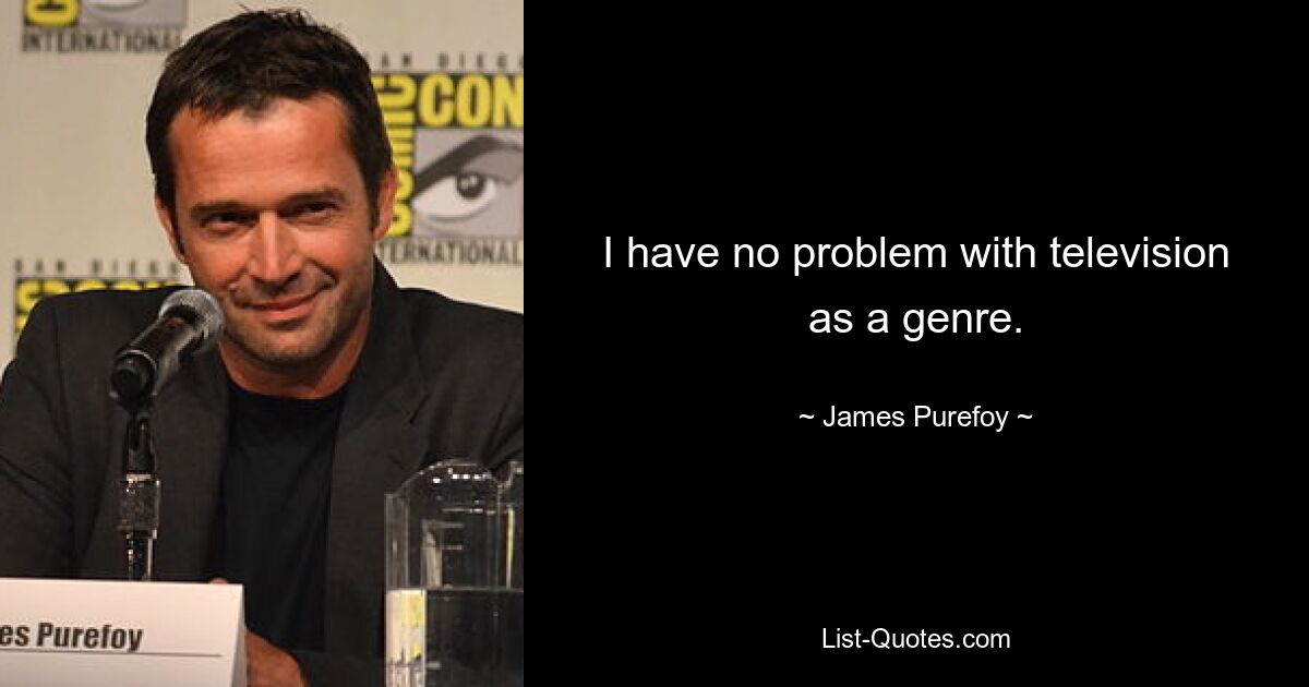 I have no problem with television as a genre. — © James Purefoy