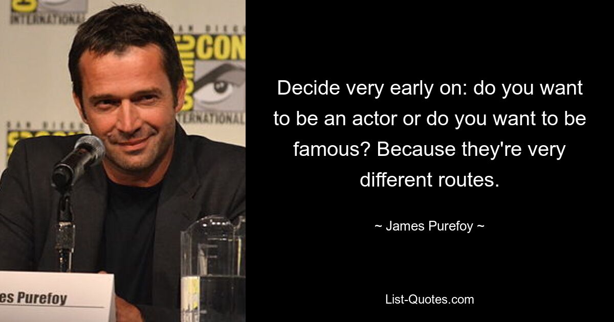 Decide very early on: do you want to be an actor or do you want to be famous? Because they're very different routes. — © James Purefoy