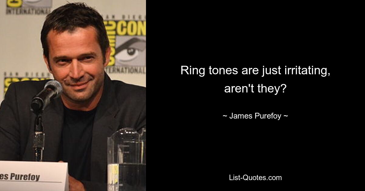 Ring tones are just irritating, aren't they? — © James Purefoy