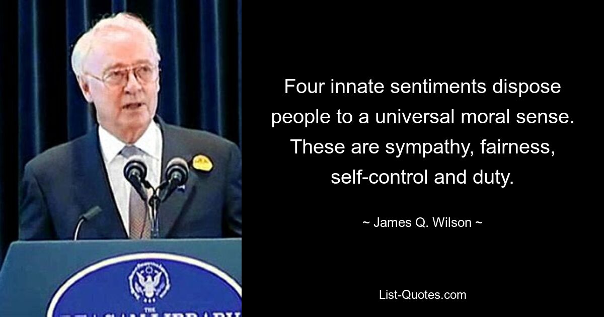 Four innate sentiments dispose people to a universal moral sense. These are sympathy, fairness, self-control and duty. — © James Q. Wilson