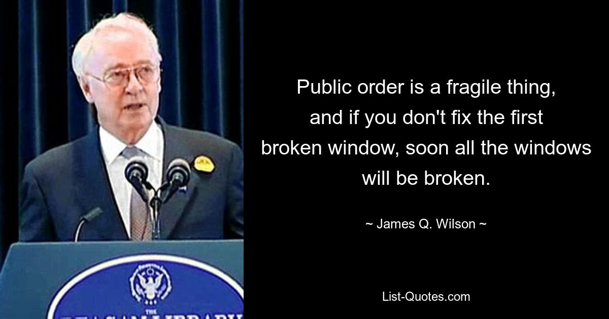 Public order is a fragile thing, and if you don't fix the first broken window, soon all the windows will be broken. — © James Q. Wilson