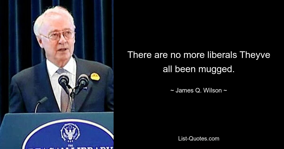 There are no more liberals Theyve all been mugged. — © James Q. Wilson