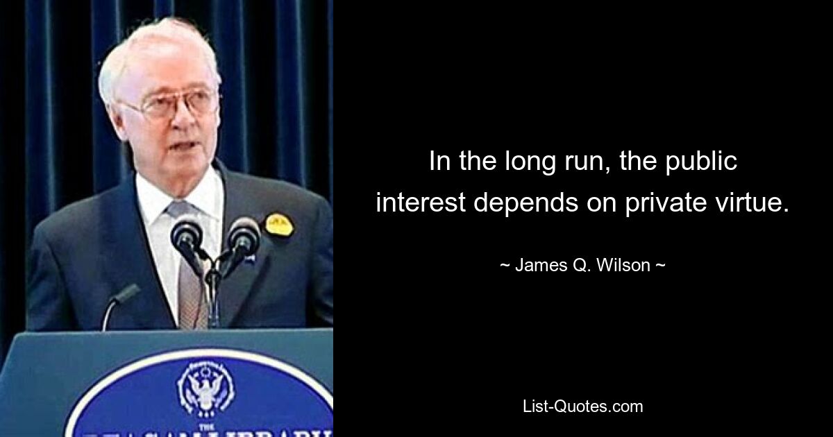 In the long run, the public interest depends on private virtue. — © James Q. Wilson