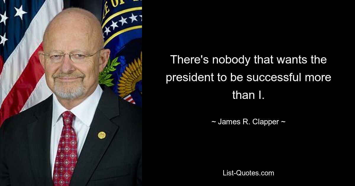 There's nobody that wants the president to be successful more than I. — © James R. Clapper