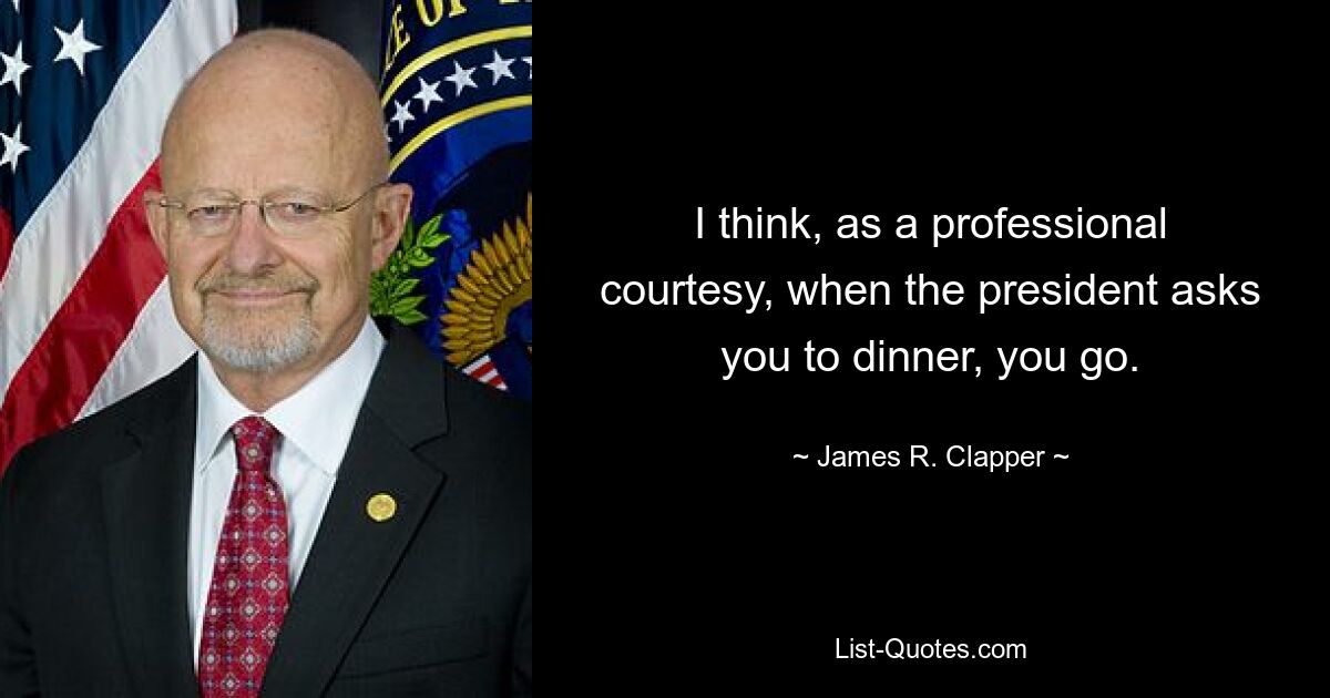 I think, as a professional courtesy, when the president asks you to dinner, you go. — © James R. Clapper