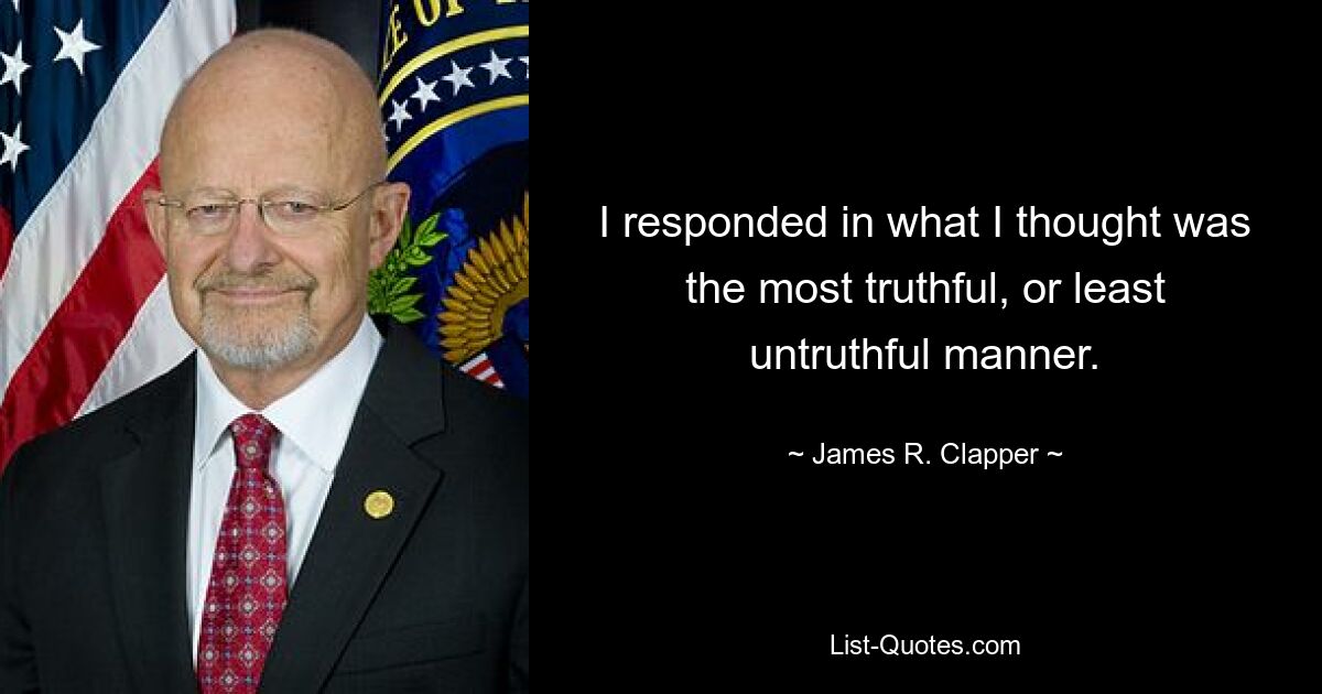 I responded in what I thought was the most truthful, or least untruthful manner. — © James R. Clapper