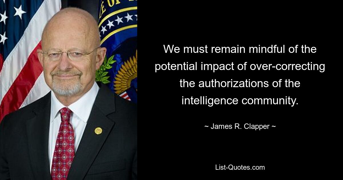 We must remain mindful of the potential impact of over-correcting the authorizations of the intelligence community. — © James R. Clapper