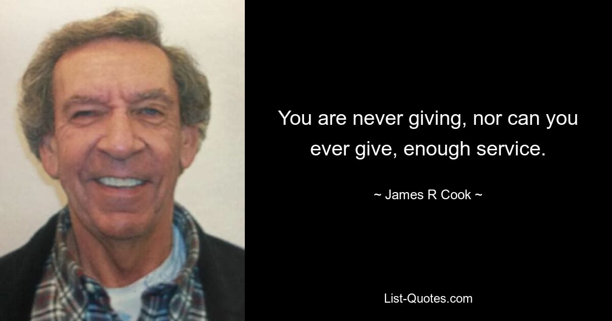 You are never giving, nor can you ever give, enough service. — © James R Cook