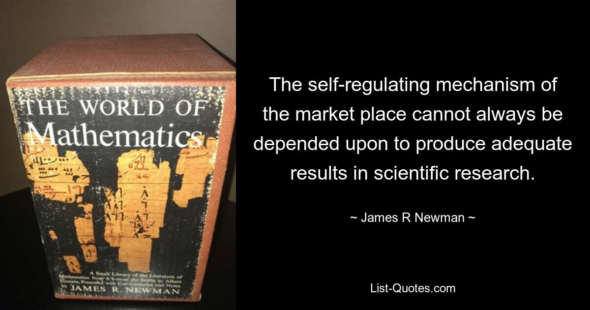 The self-regulating mechanism of the market place cannot always be depended upon to produce adequate results in scientific research. — © James R Newman