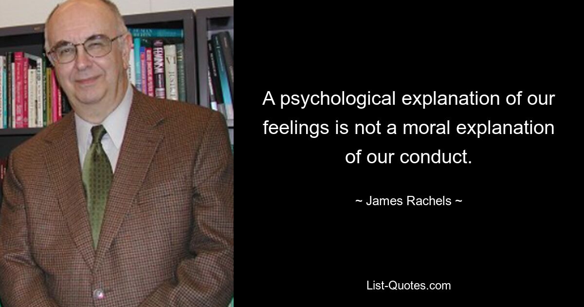 A psychological explanation of our feelings is not a moral explanation of our conduct. — © James Rachels