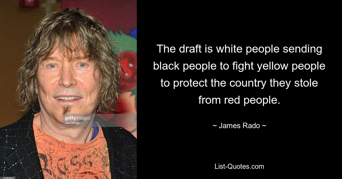 The draft is white people sending black people to fight yellow people to protect the country they stole from red people. — © James Rado