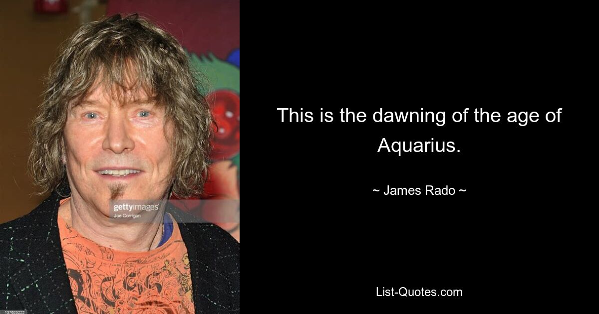 This is the dawning of the age of Aquarius. — © James Rado