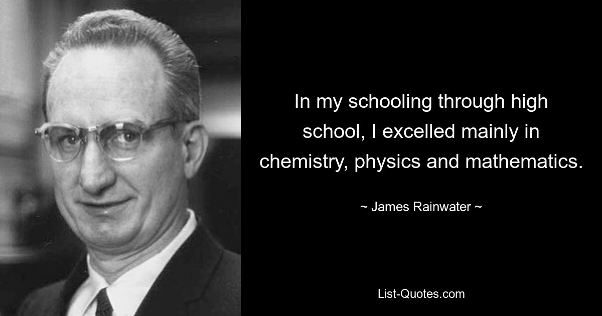 In my schooling through high school, I excelled mainly in chemistry, physics and mathematics. — © James Rainwater