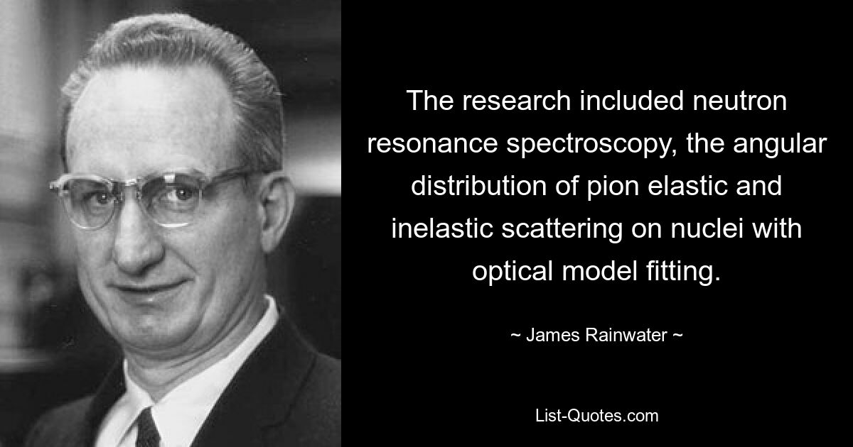 The research included neutron resonance spectroscopy, the angular distribution of pion elastic and inelastic scattering on nuclei with optical model fitting. — © James Rainwater