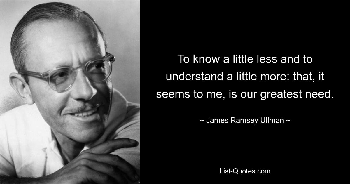 To know a little less and to understand a little more: that, it seems to me, is our greatest need. — © James Ramsey Ullman