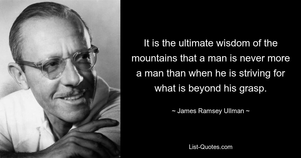 It is the ultimate wisdom of the mountains that a man is never more a man than when he is striving for what is beyond his grasp. — © James Ramsey Ullman