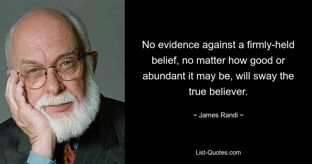 No evidence against a firmly-held belief, no matter how good or abundant it may be, will sway the true believer. — © James Randi