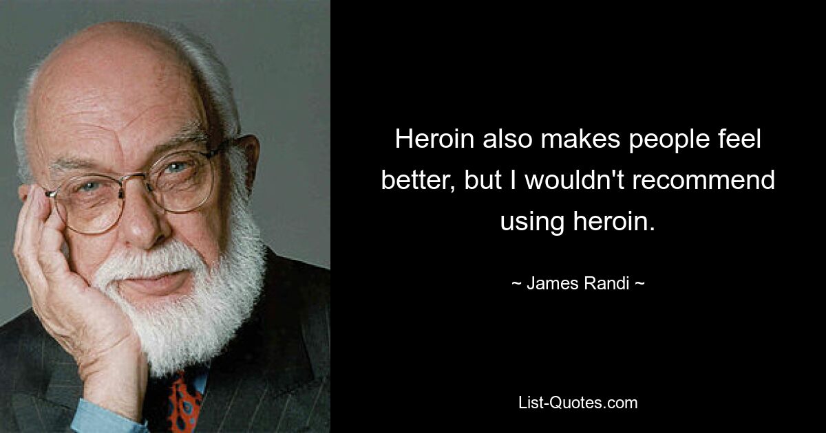 Heroin sorgt auch dafür, dass sich die Menschen besser fühlen, aber ich würde den Konsum von Heroin nicht empfehlen. — © James Randi 