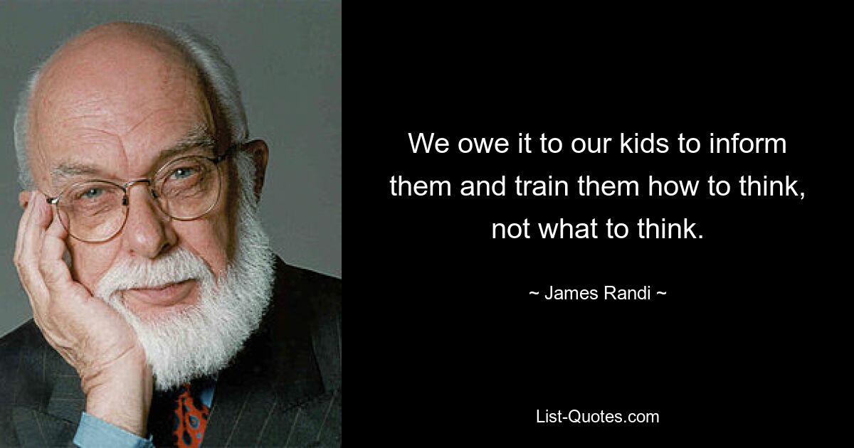 We owe it to our kids to inform them and train them how to think, not what to think. — © James Randi