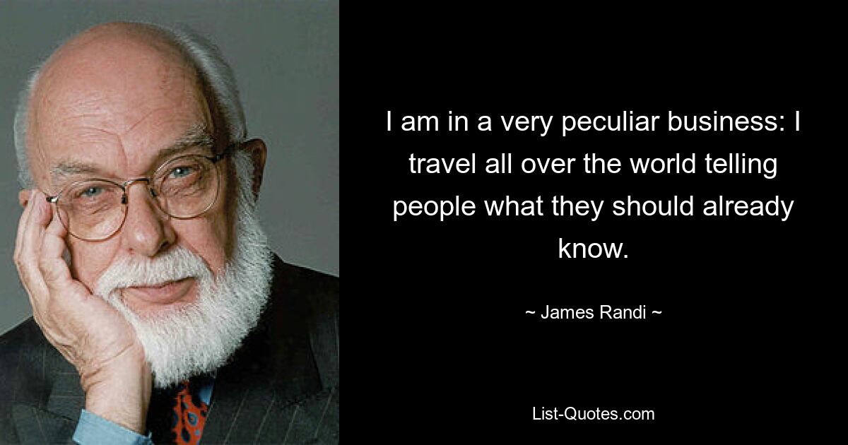 I am in a very peculiar business: I travel all over the world telling people what they should already know. — © James Randi