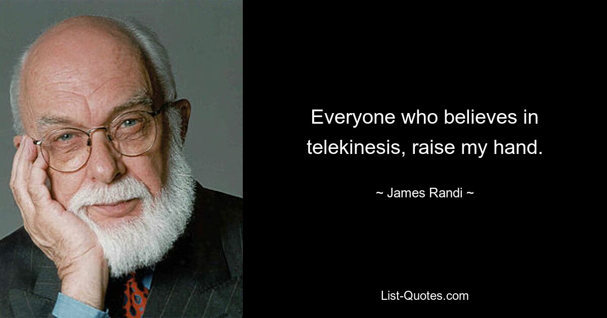 Everyone who believes in telekinesis, raise my hand. — © James Randi