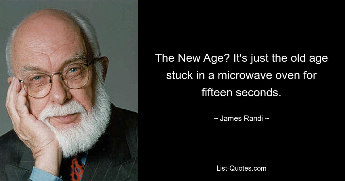 The New Age? It's just the old age stuck in a microwave oven for fifteen seconds. — © James Randi