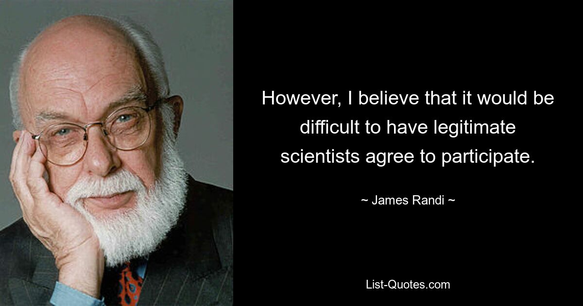 However, I believe that it would be difficult to have legitimate scientists agree to participate. — © James Randi